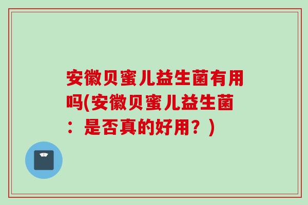 安徽贝蜜儿益生菌有用吗(安徽贝蜜儿益生菌：是否真的好用？)