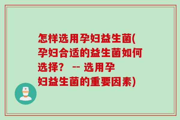 怎样选用孕妇益生菌(孕妇合适的益生菌如何选择？ -- 选用孕妇益生菌的重要因素)