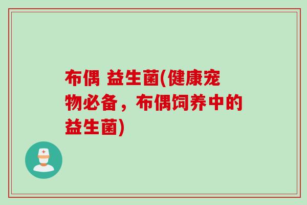 布偶 益生菌(健康宠物必备,布偶饲养中的益生菌) 布偶 益生菌(健康宠物必备,布偶饲养中的益生菌)