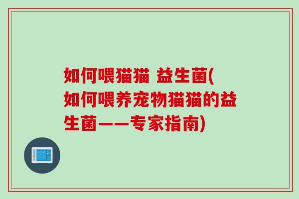 如何喂猫猫 益生菌(如何喂养宠物猫猫的益生菌——专家指南)