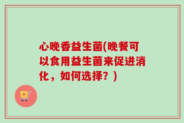 心晚香益生菌(晚餐可以食用益生菌来促进消化，如何选择？)