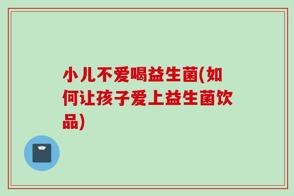 小儿不爱喝益生菌(如何让孩子爱上益生菌饮品)