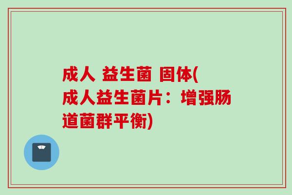 成人 益生菌 固体(成人益生菌片：增强肠道菌群平衡)