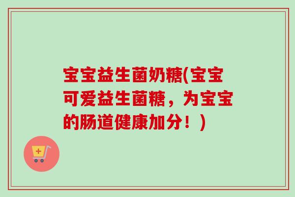 宝宝益生菌奶糖(宝宝可爱益生菌糖，为宝宝的肠道健康加分！)