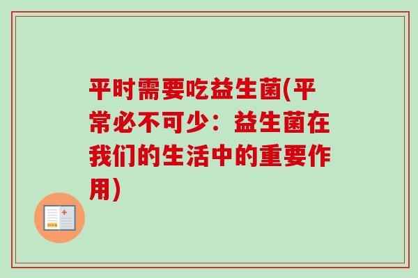 平时需要吃益生菌(平常必不可少：益生菌在我们的生活中的重要作用)