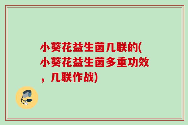 小葵花益生菌几联的(小葵花益生菌多重功效，几联作战)