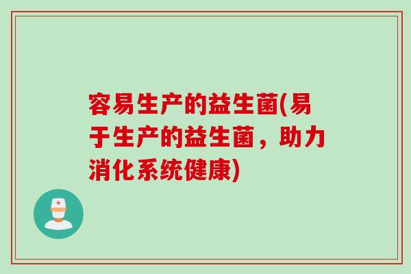 容易生产的益生菌(易于生产的益生菌，助力消化系统健康)
