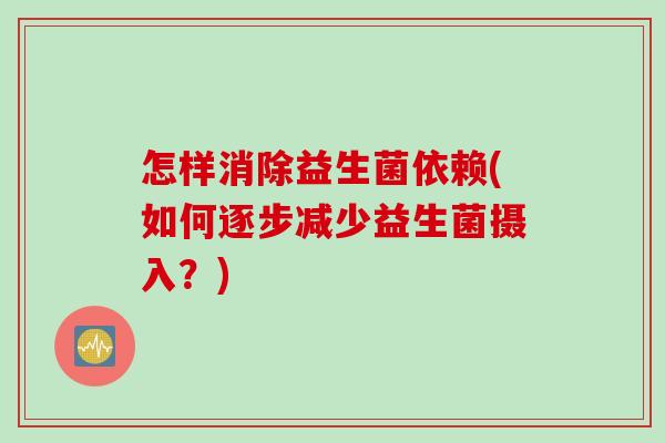 怎样消除益生菌依赖(如何逐步减少益生菌摄入？)