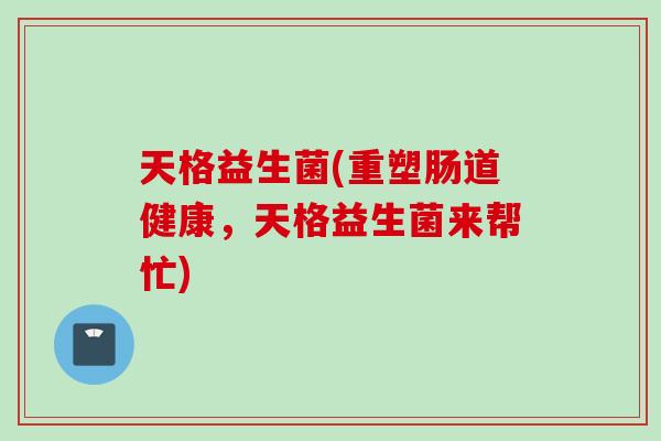 天格益生菌(重塑肠道健康，天格益生菌来帮忙)