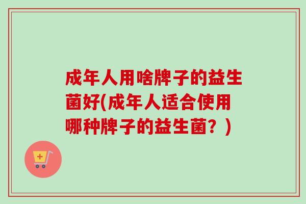 成年人用啥牌子的益生菌好(成年人适合使用哪种牌子的益生菌？)