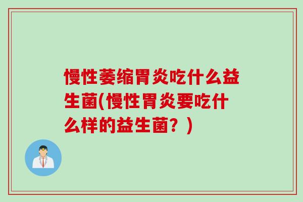慢性萎缩吃什么益生菌(慢性要吃什么样的益生菌？)