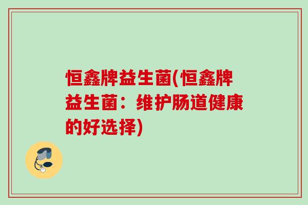 恒鑫牌益生菌(恒鑫牌益生菌：维护肠道健康的好选择)