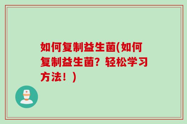 如何复制益生菌(如何复制益生菌？轻松学习方法！)