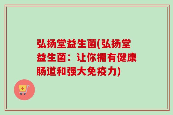 弘扬堂益生菌(弘扬堂益生菌：让你拥有健康肠道和强大力)