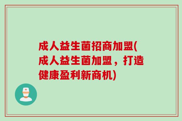 成人益生菌招商加盟(成人益生菌加盟，打造健康盈利新商机)