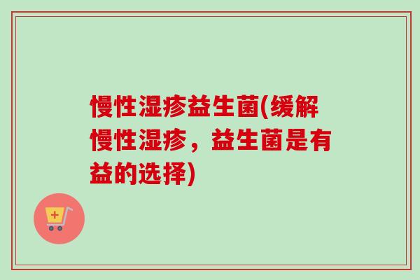 慢性益生菌(缓解慢性,益生菌是有益的选择) 慢性益生菌(缓解慢性,益生菌是有益的选择)