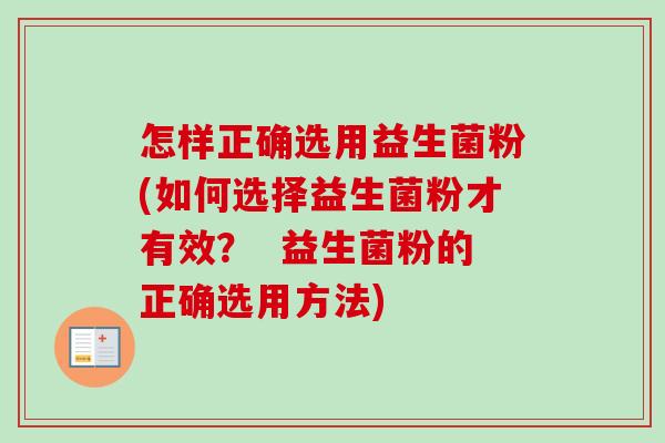 怎样正确选用益生菌粉(如何选择益生菌粉才有效？  益生菌粉的正确选用方法)