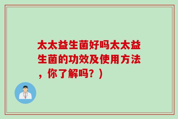 太太益生菌好吗太太益生菌的功效及使用方法，你了解吗？)