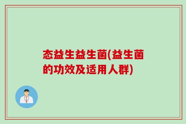 态益生益生菌(益生菌的功效及适用人群) 态益生益生菌(益生菌的功效及适用人群)