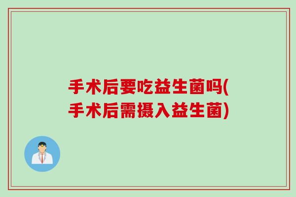 手术后要吃益生菌吗(手术后需摄入益生菌)