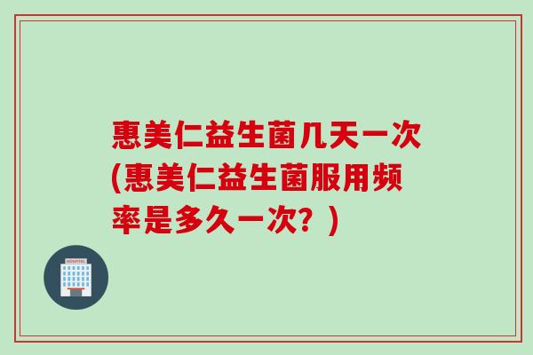 惠美仁益生菌几天一次(惠美仁益生菌服用频率是多久一次？)