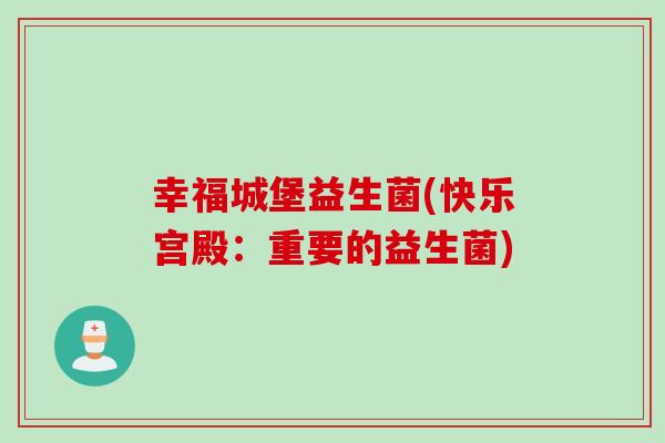 幸福城堡益生菌(快乐宫殿:重要的益生菌) 幸福城堡益生菌(快乐宫殿:重要的益生菌)