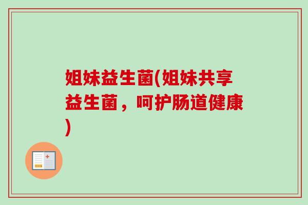 姐妹益生菌(姐妹共享益生菌，呵护肠道健康)