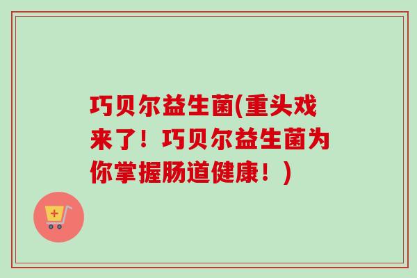 巧贝尔益生菌(重头戏来了!巧贝尔益生菌为你掌握肠道健康!) 巧贝尔益生菌(重头戏来了!巧贝尔益生菌为你掌握肠道健康!)