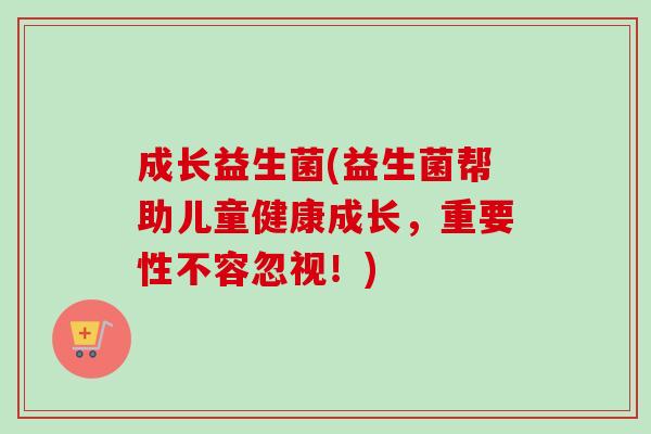 成长益生菌(益生菌帮助儿童健康成长，重要性不容忽视！)