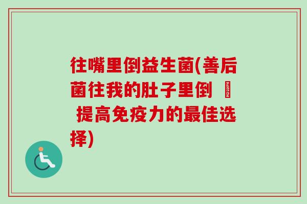 往嘴里倒益生菌(善后菌往我的肚子里倒 – 提高力的佳选择)