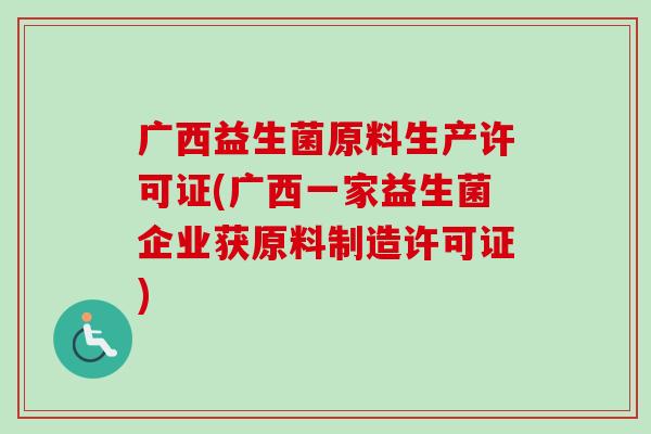 广西益生菌原料生产许可证(广西一家益生菌企业获原料制造许可证)