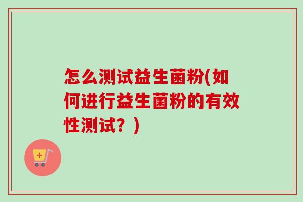 怎么测试益生菌粉(如何进行益生菌粉的有效性测试？)