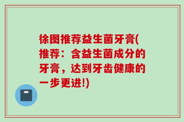 徐图推荐益生菌牙膏(推荐：含益生菌成分的牙膏，达到牙齿健康的一步更进!)