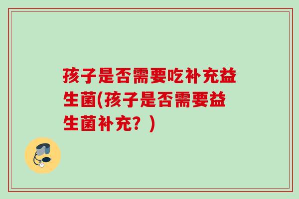 孩子是否需要吃补充益生菌(孩子是否需要益生菌补充？)
