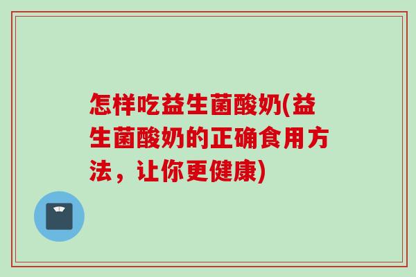 怎样吃益生菌酸奶(益生菌酸奶的正确食用方法,让你更健康) 怎样吃益生菌酸奶(益生菌酸奶的正确食用方法,让你更健康)