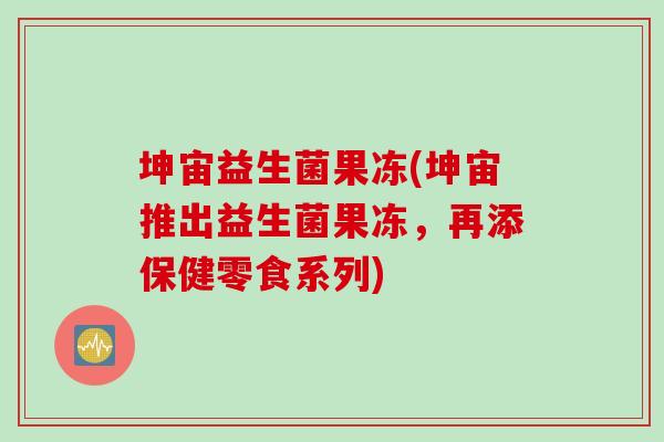 坤宙益生菌果冻(坤宙推出益生菌果冻,再添保健零食系列) 坤宙益生菌果冻(坤宙推出益生菌果冻,再添保健零食系列)