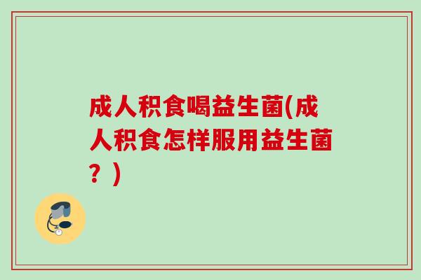 成人积食喝益生菌(成人积食怎样服用益生菌？)