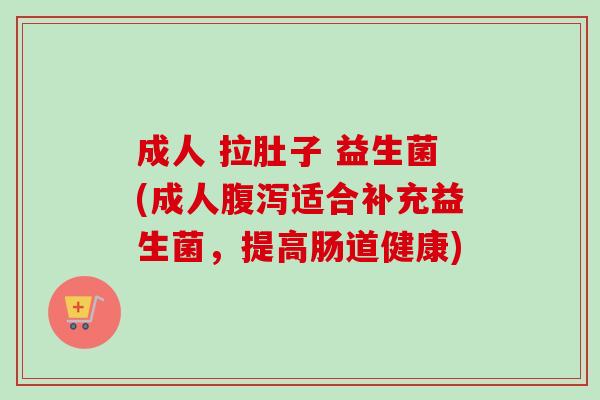 成人 拉肚子 益生菌(成人适合补充益生菌，提高肠道健康)