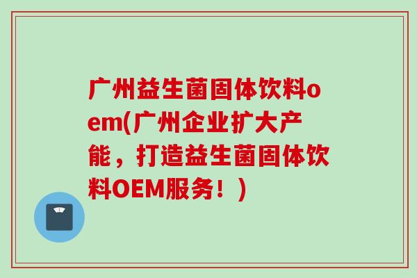 广州益生菌固体饮料oem(广州企业扩大产能，打造益生菌固体饮料OEM服务！)