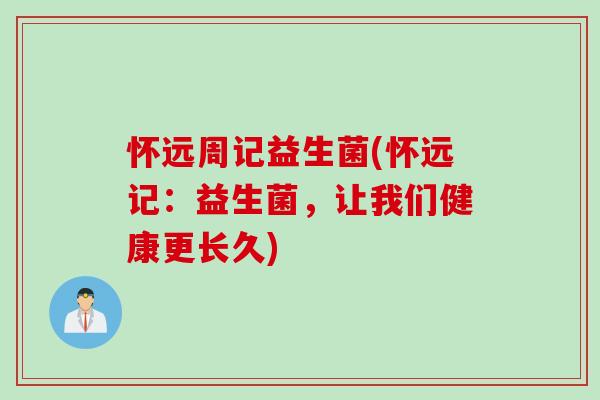 怀远周记益生菌(怀远记：益生菌，让我们健康更长久)