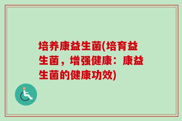 培养康益生菌(培育益生菌,增强健康:康益生菌的健康功效) 培养康益生菌(培育益生菌,增强健康:康益生菌的健康功效)