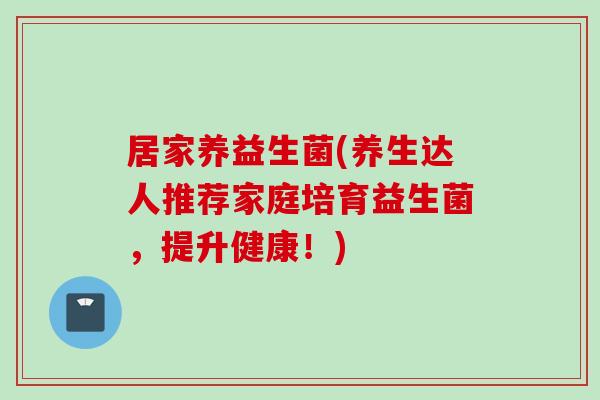 居家养益生菌(养生达人推荐家庭培育益生菌，提升健康！)