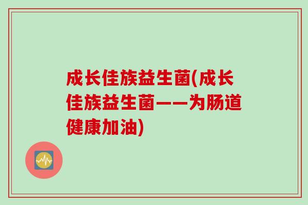 成长佳族益生菌(成长佳族益生菌——为肠道健康加油) 成长佳族益生菌(成长佳族益生菌——为肠道健康加油)