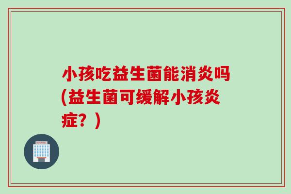 小孩吃益生菌能吗(益生菌可缓解小孩？)