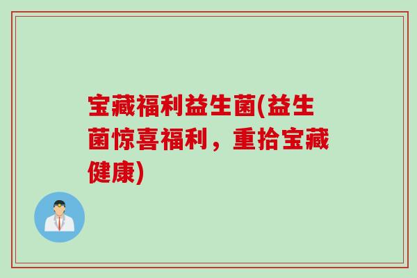宝藏福利益生菌(益生菌惊喜福利,重拾宝藏健康) 宝藏福利益生菌(益生菌惊喜福利,重拾宝藏健康)