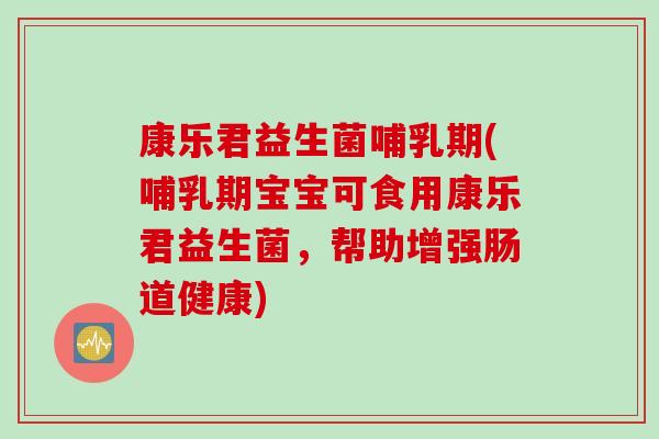 康乐君益生菌哺乳期(哺乳期宝宝可食用康乐君益生菌，帮助增强肠道健康)