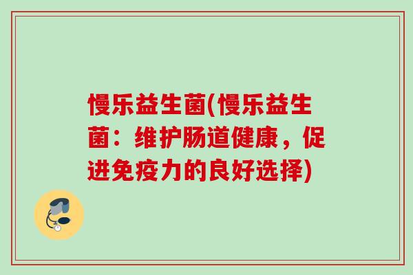 慢乐益生菌(慢乐益生菌:维护肠道健康,促进力的良好选择) 慢乐益生菌(慢乐益生菌:维护肠道健康,促进力的良好选择)