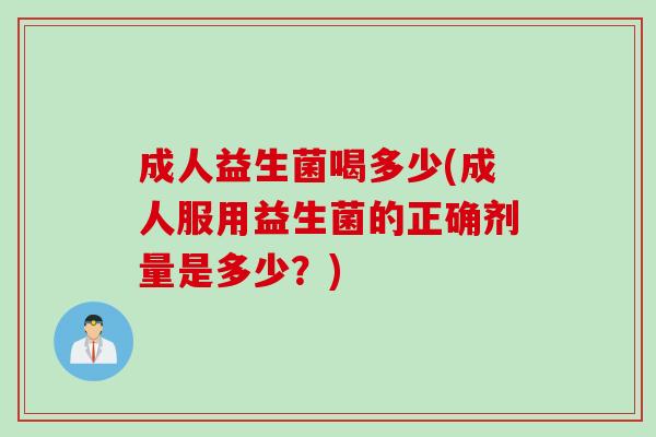 成人益生菌喝多少(成人服用益生菌的正确剂量是多少？)