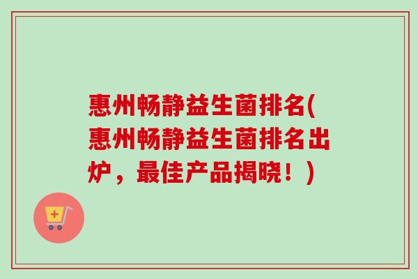 惠州畅静益生菌排名(惠州畅静益生菌排名出炉,佳产品揭晓!) 惠州畅静益生菌排名(惠州畅静益生菌排名出炉,佳产品揭晓!)