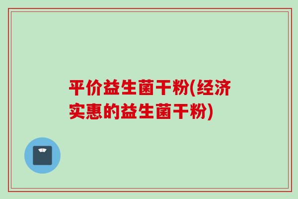 平价益生菌干粉(经济实惠的益生菌干粉)
